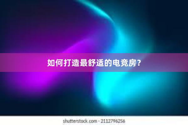 如何打造最舒适的电竞房？