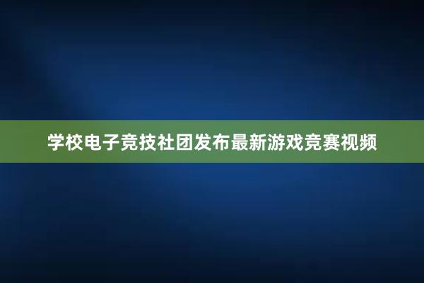 学校电子竞技社团发布最新游戏竞赛视频