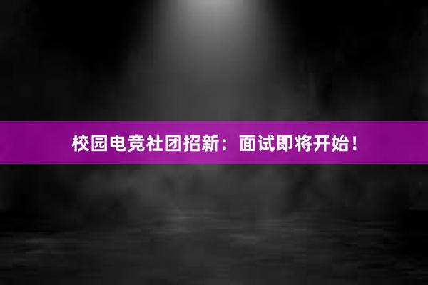 校园电竞社团招新：面试即将开始！