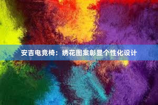 安吉电竞椅：绣花图案彰显个性化设计