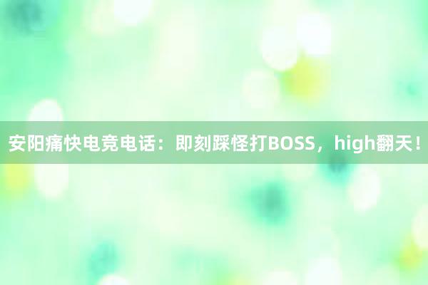 安阳痛快电竞电话：即刻踩怪打BOSS，high翻天！