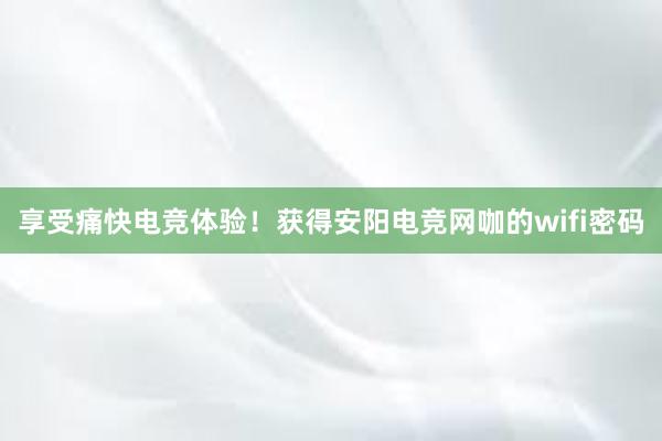 享受痛快电竞体验！获得安阳电竞网咖的wifi密码