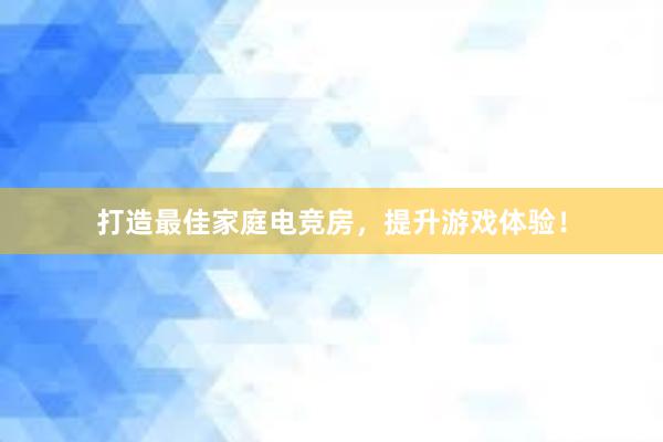 打造最佳家庭电竞房，提升游戏体验！