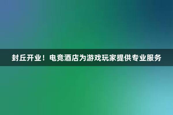 封丘开业！电竞酒店为游戏玩家提供专业服务