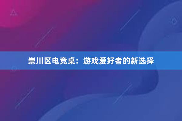 崇川区电竞桌：游戏爱好者的新选择