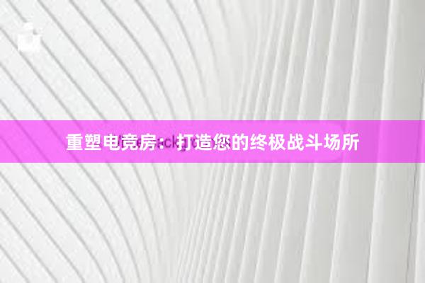 重塑电竞房：打造您的终极战斗场所