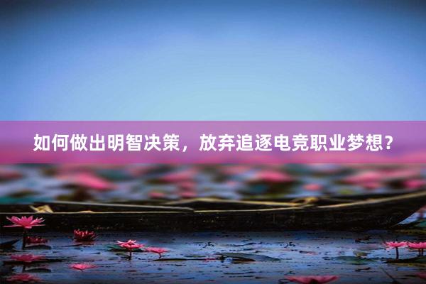 如何做出明智决策，放弃追逐电竞职业梦想？