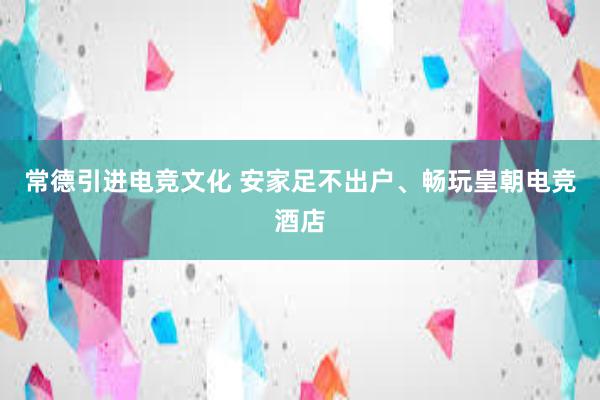 常德引进电竞文化 安家足不出户、畅玩皇朝电竞酒店