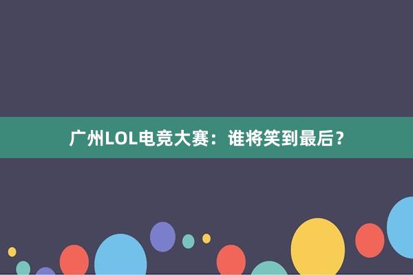 广州LOL电竞大赛：谁将笑到最后？