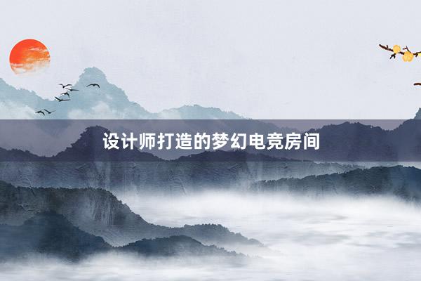 设计师打造的梦幻电竞房间