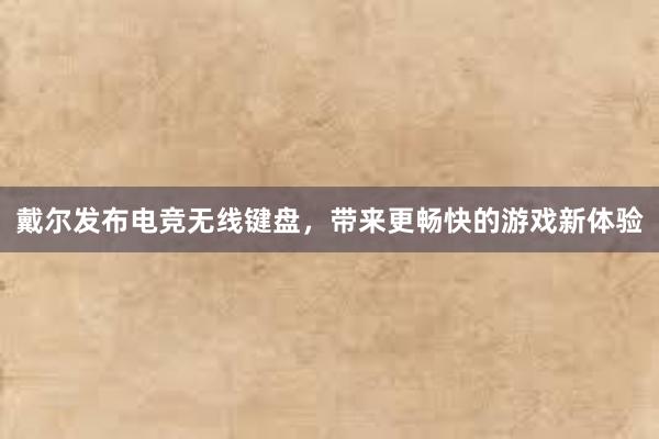 戴尔发布电竞无线键盘，带来更畅快的游戏新体验