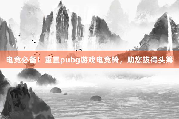 电竞必备！重置pubg游戏电竞椅，助您拔得头筹