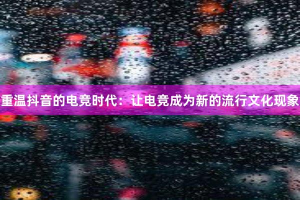 重温抖音的电竞时代：让电竞成为新的流行文化现象