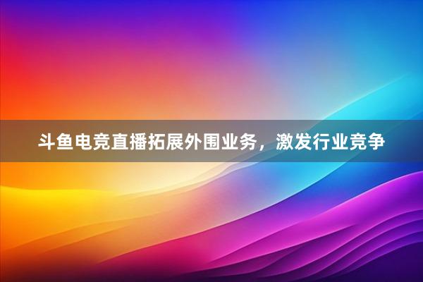 斗鱼电竞直播拓展外围业务，激发行业竞争