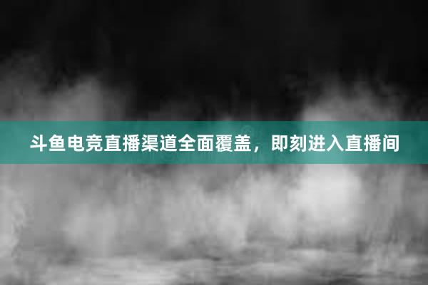 斗鱼电竞直播渠道全面覆盖，即刻进入直播间