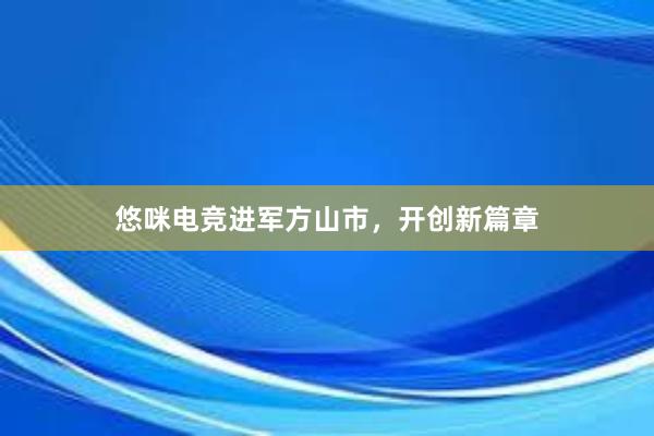 悠咪电竞进军方山市，开创新篇章