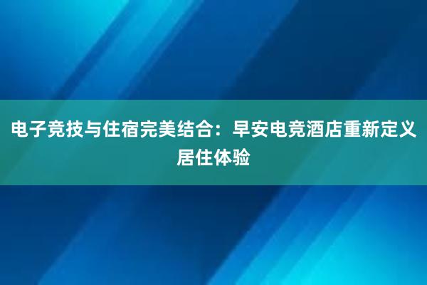 电子竞技与住宿完美结合：早安电竞酒店重新定义居住体验