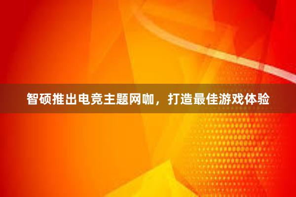 智硕推出电竞主题网咖，打造最佳游戏体验