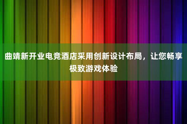 曲靖新开业电竞酒店采用创新设计布局，让您畅享极致游戏体验