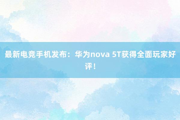 最新电竞手机发布：华为nova 5T获得全面玩家好评！