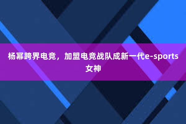 杨幂跨界电竞，加盟电竞战队成新一代e-sports女神