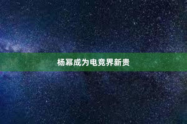 杨幂成为电竞界新贵