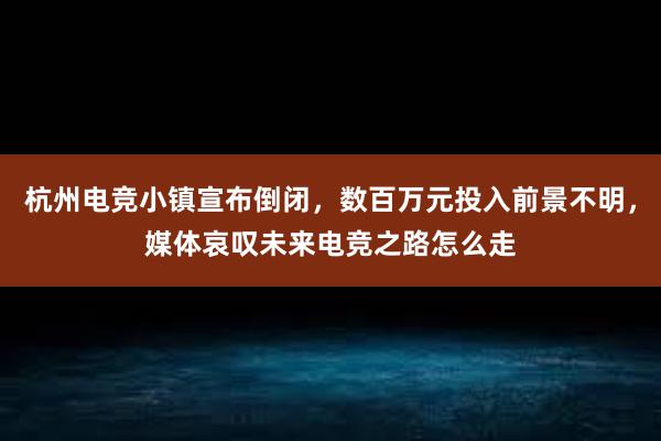 杭州电竞小镇宣布倒闭，数百万元投入前景不明，媒体哀叹未来电竞之路怎么走