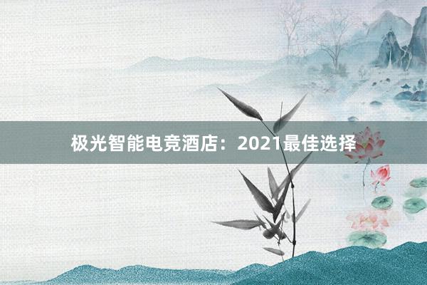 极光智能电竞酒店：2021最佳选择