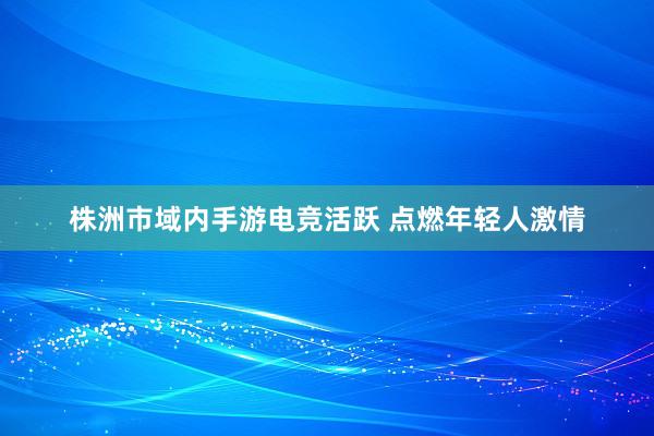 株洲市域内手游电竞活跃 点燃年轻人激情