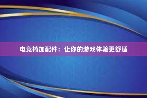 电竞椅加配件：让你的游戏体验更舒适