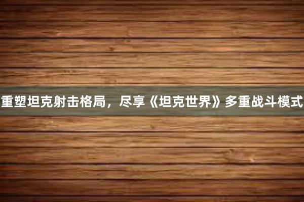 重塑坦克射击格局，尽享《坦克世界》多重战斗模式