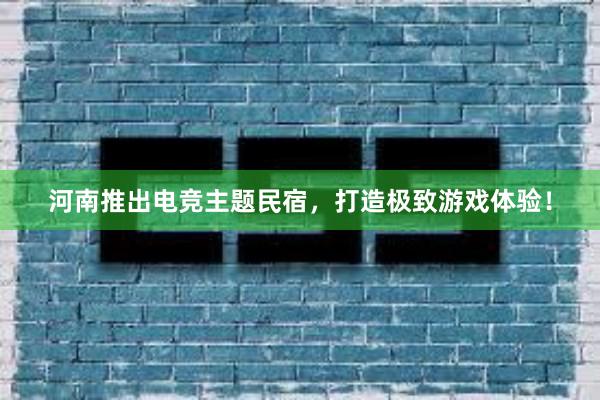 河南推出电竞主题民宿，打造极致游戏体验！