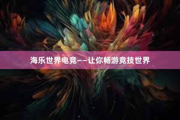 海乐世界电竞——让你畅游竞技世界