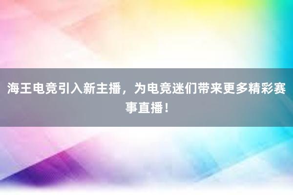 海王电竞引入新主播，为电竞迷们带来更多精彩赛事直播！