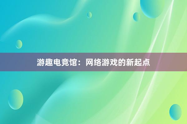 游趣电竞馆：网络游戏的新起点