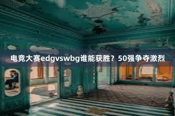 电竞大赛edgvswbg谁能获胜？50强争夺激烈