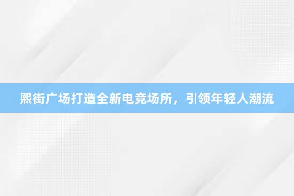 熙街广场打造全新电竞场所，引领年轻人潮流