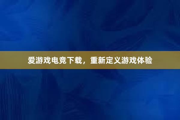 爱游戏电竞下载，重新定义游戏体验