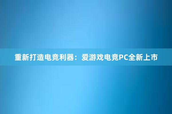 重新打造电竞利器：爱游戏电竞PC全新上市