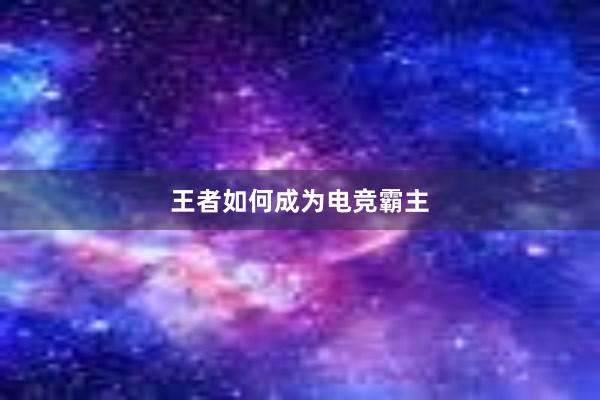 王者如何成为电竞霸主