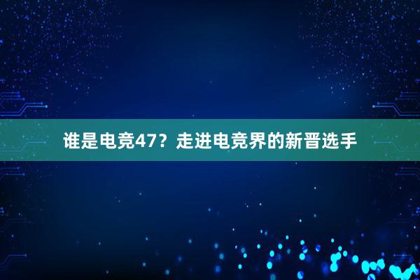 谁是电竞47？走进电竞界的新晋选手