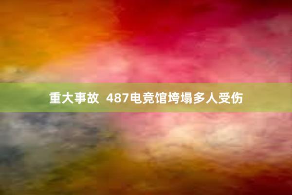 重大事故  487电竞馆垮塌多人受伤