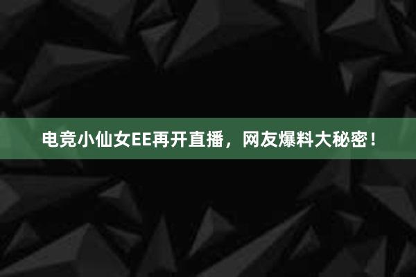 电竞小仙女EE再开直播，网友爆料大秘密！