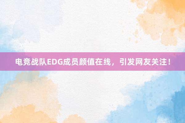 电竞战队EDG成员颜值在线，引发网友关注！