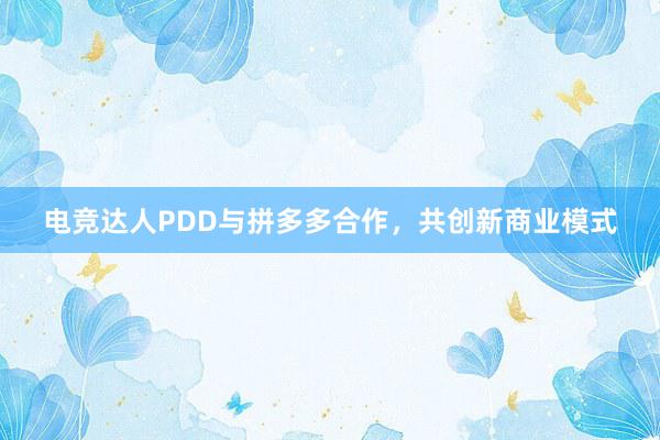 电竞达人PDD与拼多多合作，共创新商业模式