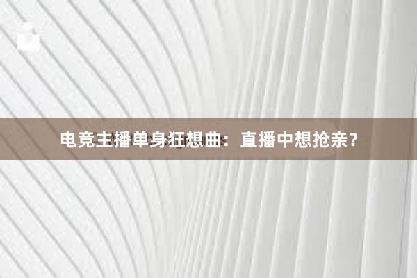 电竞主播单身狂想曲：直播中想抢亲？