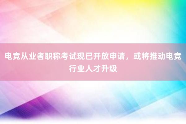 电竞从业者职称考试现已开放申请，或将推动电竞行业人才升级