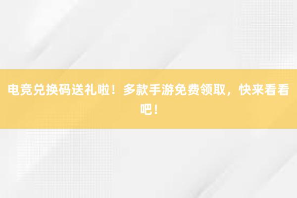 电竞兑换码送礼啦！多款手游免费领取，快来看看吧！