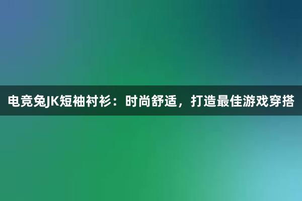 电竞兔JK短袖衬衫：时尚舒适，打造最佳游戏穿搭