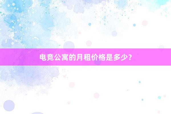 电竞公寓的月租价格是多少？